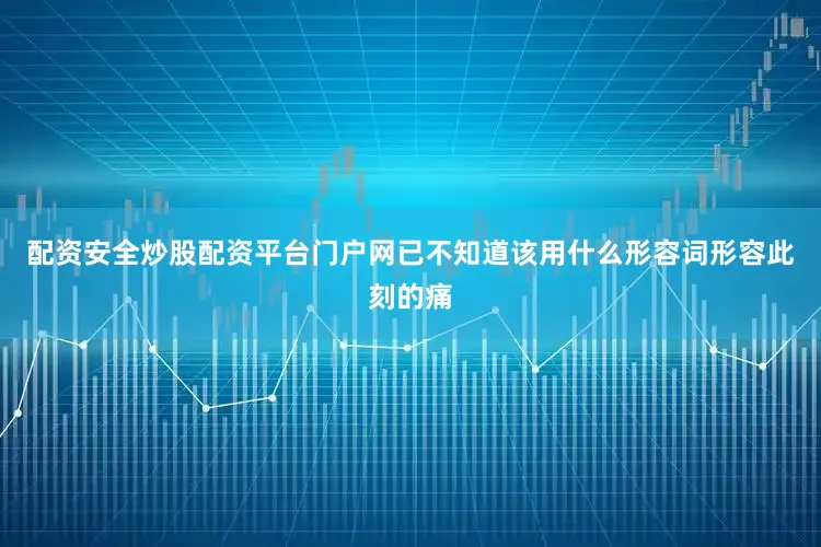 配资安全炒股配资平台门户网已不知道该用什么形容词形容此刻的痛