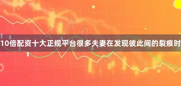10倍配资十大正规平台很多夫妻在发现彼此间的裂痕时