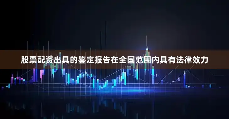 股票配资出具的鉴定报告在全国范围内具有法律效力