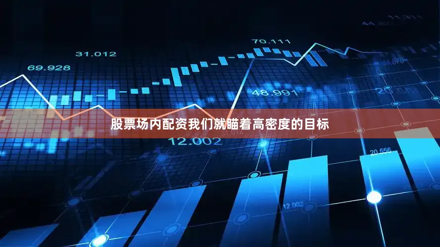 股票场内配资我们就瞄着高密度的目标