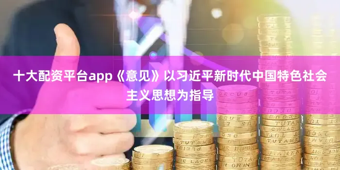十大配资平台app《意见》以习近平新时代中国特色社会主义思想为指导
