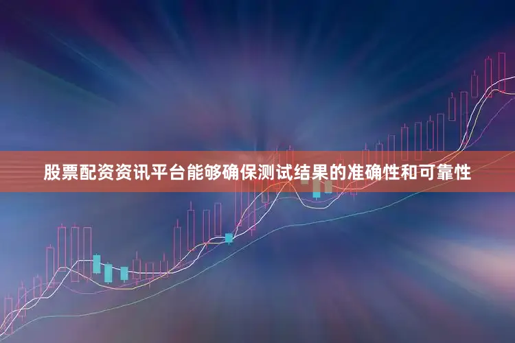 股票配资资讯平台能够确保测试结果的准确性和可靠性
