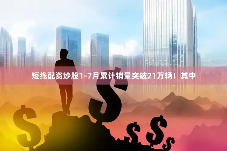 短线配资炒股1-7月累计销量突破21万辆！其中
