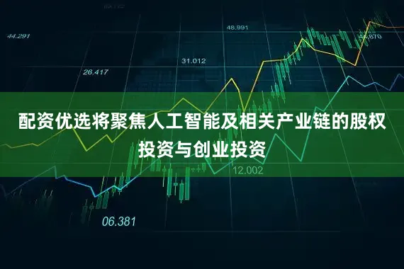 配资优选将聚焦人工智能及相关产业链的股权投资与创业投资