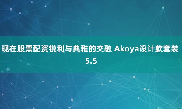 现在股票配资锐利与典雅的交融 Akoya设计款套装 5.5