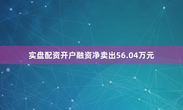 实盘配资开户融资净卖出56.04万元