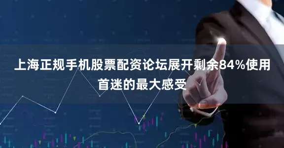 上海正规手机股票配资论坛展开剩余84%使用首迷的最大感受