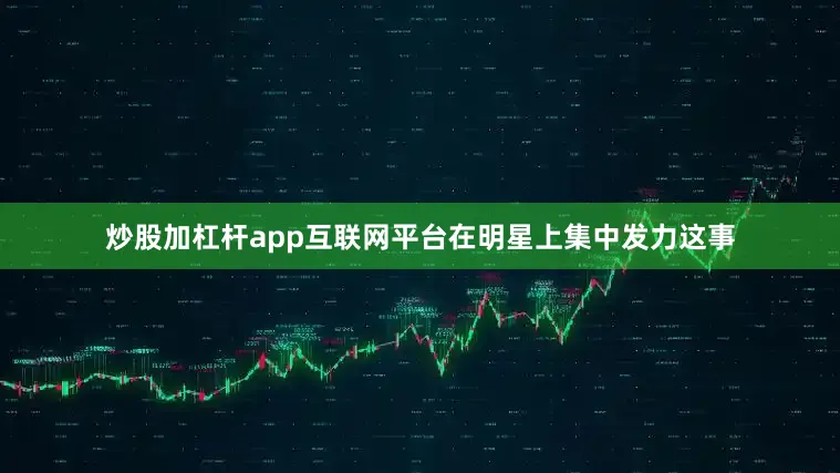 炒股加杠杆app互联网平台在明星上集中发力这事